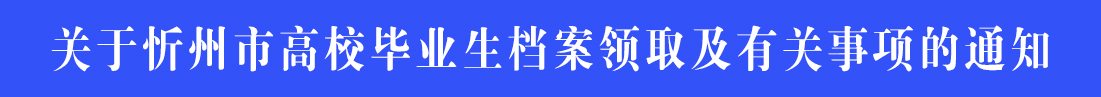 关于忻州市高校毕业生档案领取及有关事项的通知